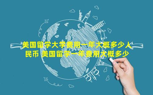 美国留学大学费用一年大概多少人民币 美国留学一年费用大概多少钱